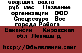 сварщик. вахта. 40 000 руб./мес. › Название организации ­ ООО Спецресурс - Все города Работа » Вакансии   . Кировская обл.,Леваши д.